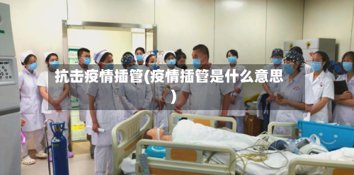 抗击疫情插管(疫情插管是什么意思)-第2张图片