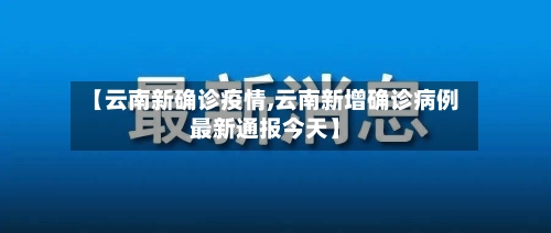 【云南新确诊疫情,云南新增确诊病例最新通报今天】