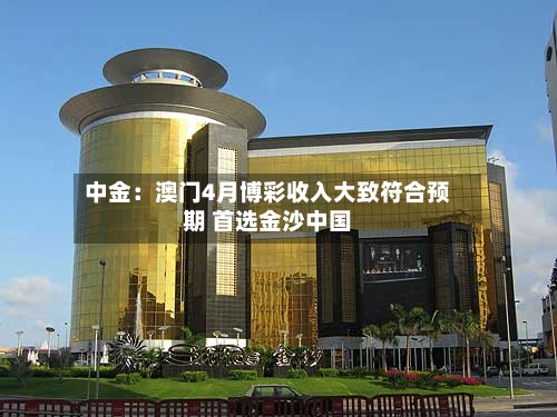 中金：澳门4月博彩收入大致符合预期 首选金沙中国-第2张图片