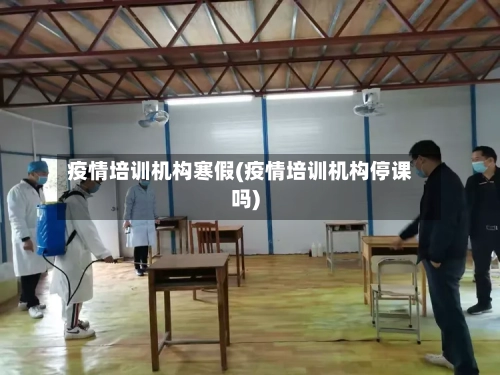 疫情培训机构寒假(疫情培训机构停课吗)-第2张图片
