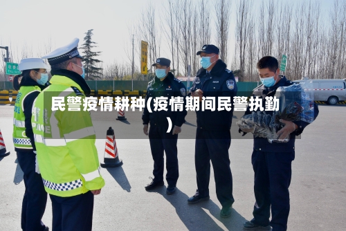 民警疫情耕种(疫情期间民警执勤)