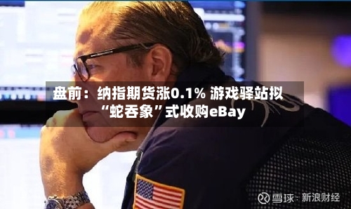 盘前：纳指期货涨0.1% 游戏驿站拟“蛇吞象	”式收购eBay-第2张图片