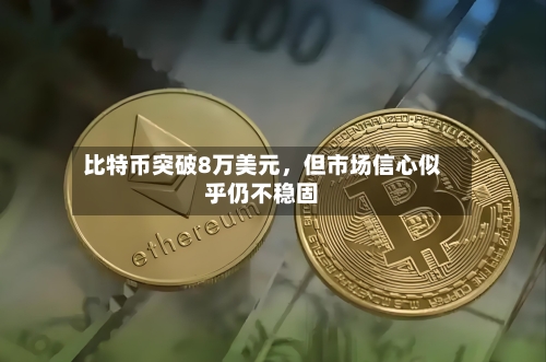 比特币突破8万美元，但市场信心似乎仍不稳固-第2张图片