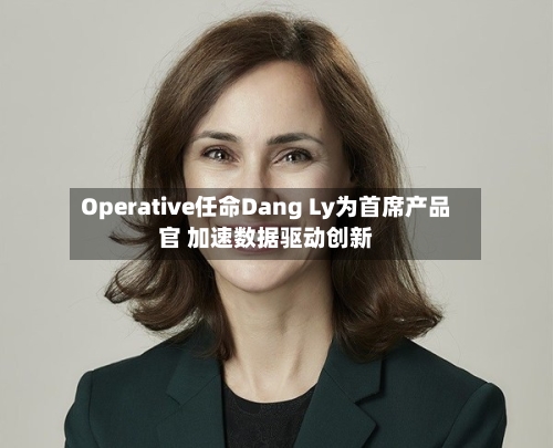Operative任命Dang Ly为首席产品官 加速数据驱动创新