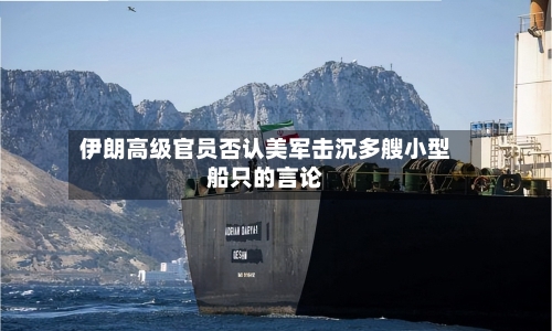 伊朗高级官员否认美军击沉多艘小型船只的言论-第2张图片