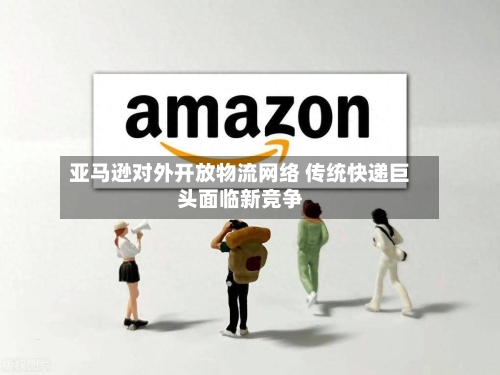 亚马逊对外开放物流网络 传统快递巨头面临新竞争-第3张图片