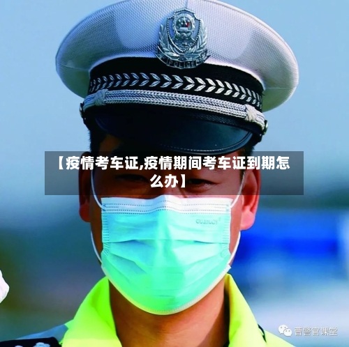 【疫情考车证,疫情期间考车证到期怎么办】