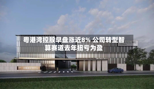 粤港湾控股早盘涨近8% 公司转型智算赛道去年扭亏为盈