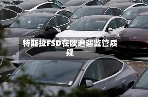 特斯拉FSD在欧遭遇监管质疑