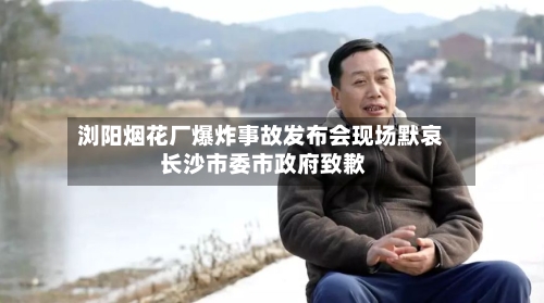 浏阳烟花厂爆炸事故发布会现场默哀 长沙市委市政府致歉