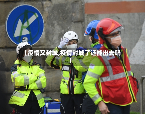 【疫情又封城,疫情封城了还能出去吗】