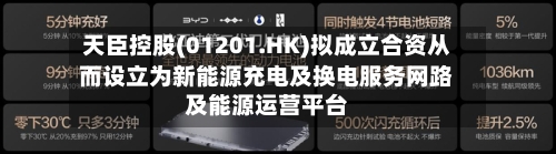 天臣控股(01201.HK)拟成立合资从而设立为新能源充电及换电服务网路及能源运营平台-第3张图片