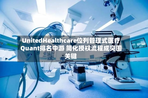 UnitedHealthcare位列管理式医疗Quant排名中游 简化授权流程成突围关键