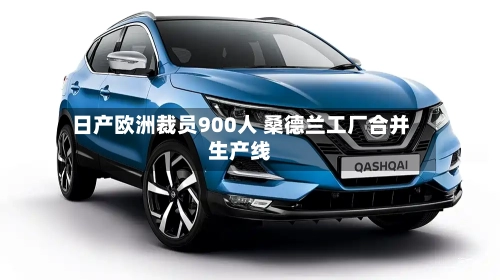 日产欧洲裁员900人 桑德兰工厂合并生产线