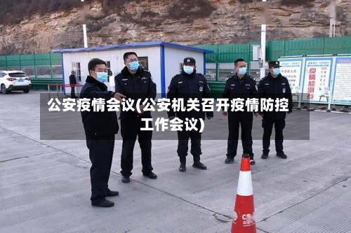 公安疫情会议(公安机关召开疫情防控工作会议)