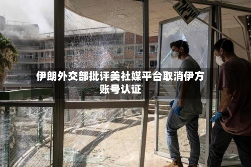 伊朗外交部批评美社媒平台取消伊方账号认证-第2张图片