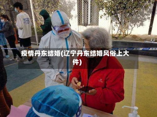 疫情丹东结婚(辽宁丹东结婚风俗上大件)-第3张图片