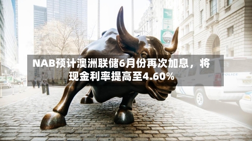 NAB预计澳洲联储6月份再次加息，将现金利率提高至4.60%-第2张图片