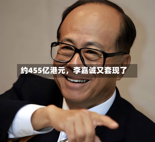 约455亿港元，李嘉诚又套现了-第2张图片