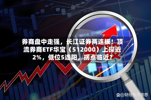 券商盘中走强	，长江证券两连板！顶流券商ETF华宝（512000）上探近2%，低位5连阳，拐点临近？-第2张图片