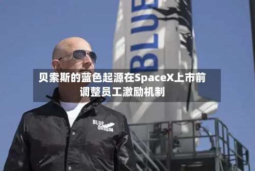 贝索斯的蓝色起源在SpaceX上市前调整员工激励机制