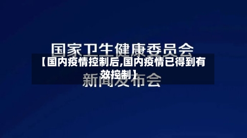【国内疫情控制后,国内疫情已得到有效控制】