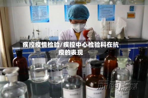 疾控疫情检验/疾控中心检验科在抗疫的表现