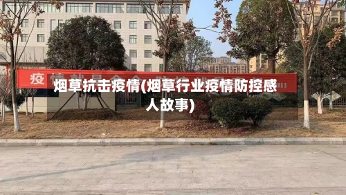 烟草抗击疫情(烟草行业疫情防控感人故事)