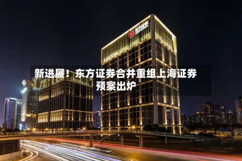 新进展！东方证券合并重组上海证券预案出炉