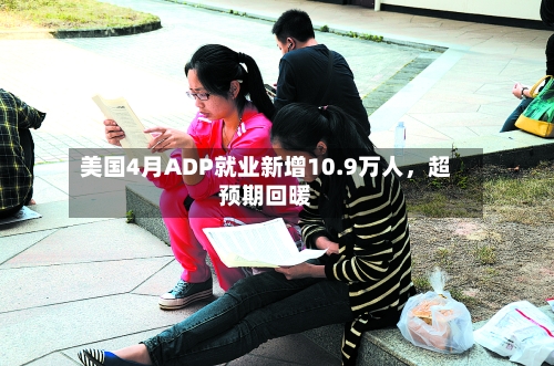 美国4月ADP就业新增10.9万人，超预期回暖