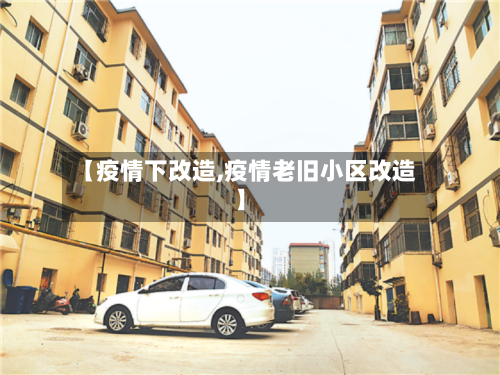 【疫情下改造,疫情老旧小区改造】-第2张图片