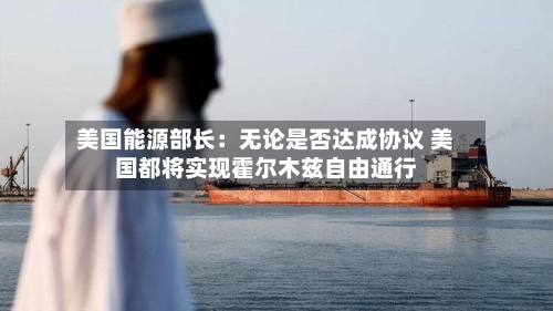 美国能源部长：无论是否达成协议 美国都将实现霍尔木兹自由通行