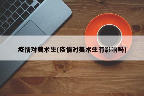 疫情对美术生(疫情对美术生有影响吗)